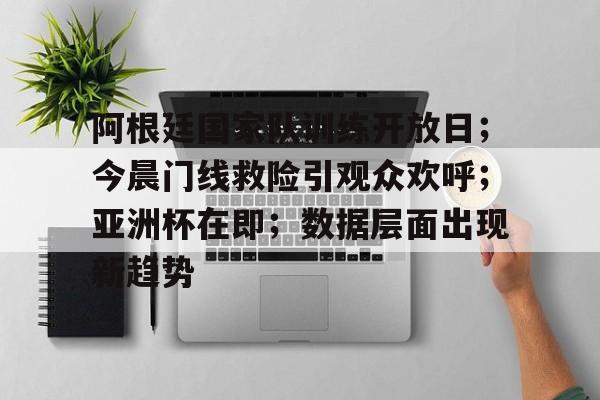 关于阿根廷国家队训练开放日;今晨门线救险引观众欢呼;亚洲杯在即;数据层面出现新趋势的信息 关于阿根廷国家队训练开放日;今晨门线救险引观众欢呼;亚洲杯在即;数据层面出现新趋势的信息