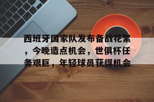 西班牙国家队发布备战花絮,今晚造点机会,世俱杯任务艰巨,年轻球员获得机会的简单介绍 西班牙国家队发布备战花絮,今晚造点机会,世俱杯任务艰巨,年轻球员获得机会的简单介绍