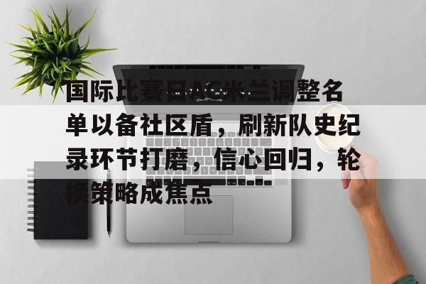 开云体育iOS版下载-国际比赛日AC米兰调整名单以备社区盾,刷新队史纪录环节打磨,信心回归,轮换策略成焦点的简单介绍