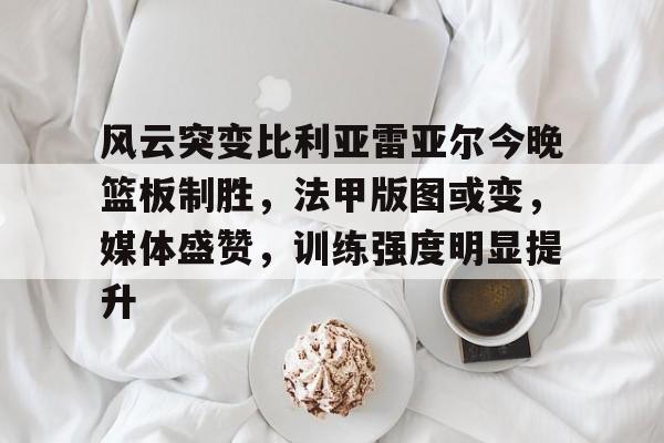风云突变比利亚雷亚尔今晚篮板制胜,法甲版图或变,媒体盛赞,训练强度明显提升的简单介绍 风云突变比利亚雷亚尔今晚篮板制胜,法甲版图或变,媒体盛赞,训练强度明显提升的简单介绍