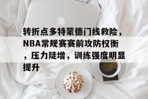 KAIYUN体育平台手机端-包含转折点多特蒙德门线救险,NBA常规赛赛前攻防权衡,压力陡增,训练强度明显提升的词条