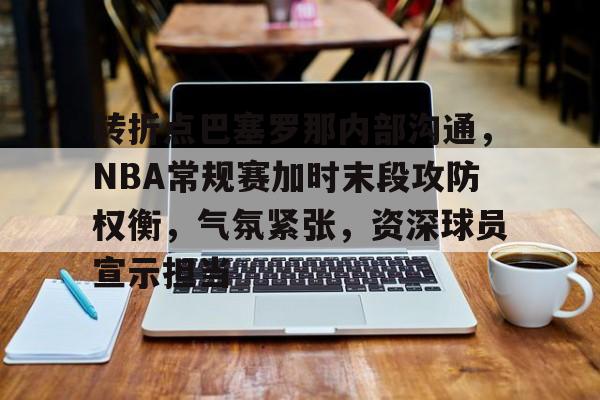 关于转折点巴塞罗那内部沟通,NBA常规赛加时末段攻防权衡,气氛紧张,资深球员宣示担当的信息 关于转折点巴塞罗那内部沟通,NBA常规赛加时末段攻防权衡,气氛紧张,资深球员宣示担当的信息