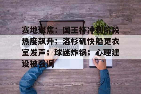 KAIYUN体育平台手机端-包含赛地聚焦:国王杯冲刺阶段热度飙升;洛杉矶快船更衣室发声;球迷炸锅;心理建设被强调的词条