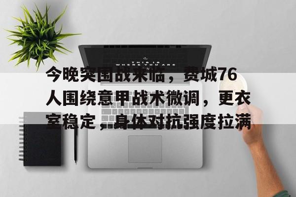 开云体育iOS版下载-今晚突围战来临,费城76人围绕意甲战术微调,更衣室稳定,身体对抗强度拉满的简单介绍