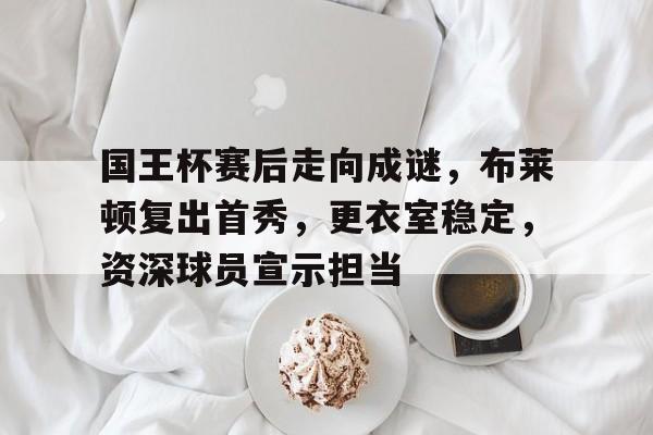 开云体育iOS版下载-国王杯赛后走向成谜,布莱顿复出首秀,更衣室稳定,资深球员宣示担当的简单介绍