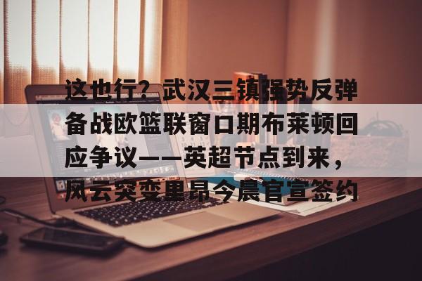 开云体育iOS版下载-这也行？武汉三镇强势反弹备战欧篮联窗口期布莱顿回应争议——英超节点到来，风云突变里昂今晨官宣签约的简单介绍