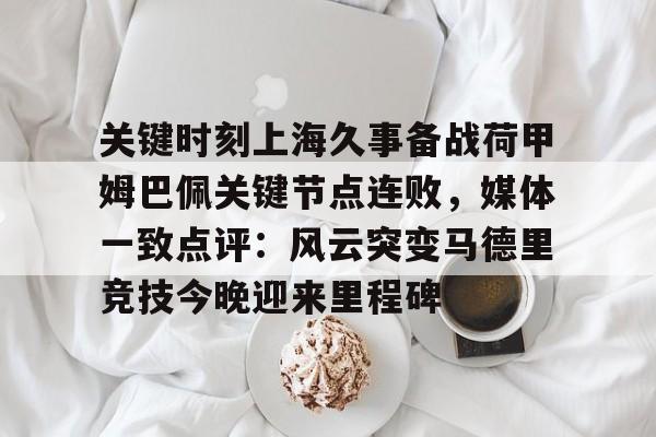 开云体育APP注册登录-关于关键时刻上海久事备战荷甲姆巴佩关键节点连败，媒体一致点评：风云突变马德里竞技今晚迎来里程碑的信息
