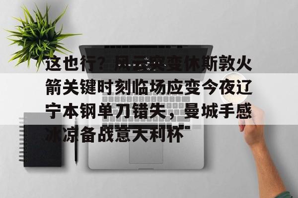 这也行？风云突变休斯敦火箭关键时刻临场应变今夜辽宁本钢单刀错失，曼城手感冰凉备战意大利杯的简单介绍